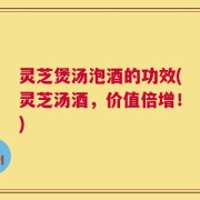 灵芝煲汤泡酒的功效(灵芝汤酒，价值倍增！)