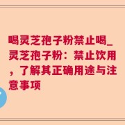 喝灵芝孢子粉禁止喝_灵芝孢子粉：禁止饮用，了解其正确用途与注意事项