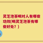 灵芝泡茶喝对人有哪些功效(喝灵芝泡茶有哪些好处？)