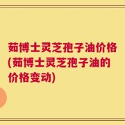 茹博士灵芝孢子油价格(茹博士灵芝孢子油的价格变动)