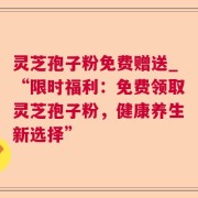 灵芝孢子粉免费赠送_“限时福利：免费领取灵芝孢子粉，健康养生新选择”