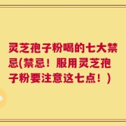 灵芝孢子粉喝的七大禁忌(禁忌！服用灵芝孢子粉要注意这七点！)