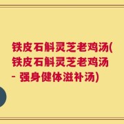 铁皮石斛灵芝老鸡汤(铁皮石斛灵芝老鸡汤 - 强身健体滋补汤)