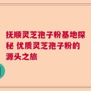 抚顺灵芝孢子粉基地探秘 优质灵芝孢子粉的源头之旅