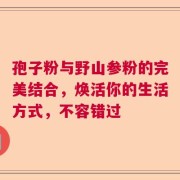 孢子粉与野山参粉的完美结合，焕活你的生活方式，不容错过