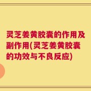 灵芝姜黄胶囊的作用及副作用(灵芝姜黄胶囊的功效与不良反应)