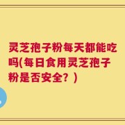 灵芝孢子粉每天都能吃吗(每日食用灵芝孢子粉是否安全？)