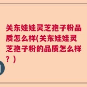 关东娃娃灵芝孢子粉品质怎么样(关东娃娃灵芝孢子粉的品质怎么样？)