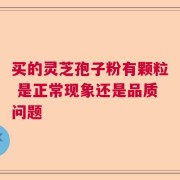 买的灵芝孢子粉有颗粒 是正常现象还是品质问题