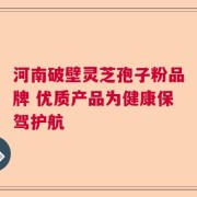 河南破壁灵芝孢子粉品牌 优质产品为健康保驾护航