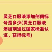 灵芝口服液添加剂国标号是多少(灵芝口服液添加剂通过国家标准认证，获得标号)