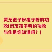 灵芝孢子粉孢子粉的功效(灵芝孢子粉的功效与作用你知道吗？)