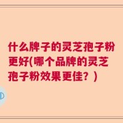 什么牌子的灵芝孢子粉更好(哪个品牌的灵芝孢子粉效果更佳？)