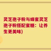 灵芝孢子粉与蜂蜜灵芝孢子粉搭配蜜糖：让养生更美味)