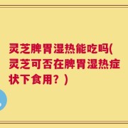 灵芝脾胃湿热能吃吗(灵芝可否在脾胃湿热症状下食用？)