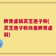 脾胃虚弱灵芝孢子粉(灵芝孢子粉改善脾胃虚弱)