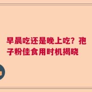早晨吃还是晚上吃？孢子粉佳食用时机揭晓