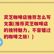 灵芝咖啡店推荐怎么写文案(推荐灵芝咖啡店的独特魅力，不容错过的咖啡之旅！)