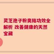 灵芝孢子粉奥陆功效全解析 改善健康的天然宝藏