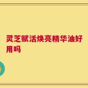 灵芝赋活焕亮精华油好用吗