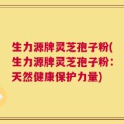 生力源牌灵芝孢子粉(生力源牌灵芝孢子粉：天然健康保护力量)