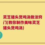 灵芝猪头煲鸡汤做法窍门(教你制作美味灵芝猪头煲鸡汤)