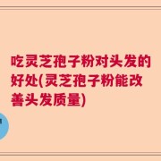 吃灵芝孢子粉对头发的好处(灵芝孢子粉能改善头发质量)