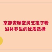 京都安顺堂灵芝孢子粉 滋补养生的优质选择