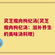 灵芝瘦肉枸杞汤(灵芝瘦肉枸杞汤：滋补养生的美味汤料理)