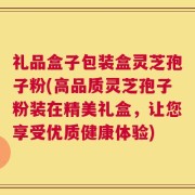 礼品盒子包装盒灵芝孢子粉(高品质灵芝孢子粉装在精美礼盒，让您享受优质健康体验)