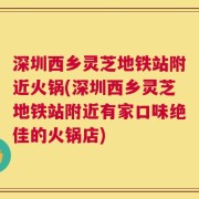 深圳西乡灵芝地铁站附近火锅(深圳西乡灵芝地铁站附近有家口味绝佳的火锅店)