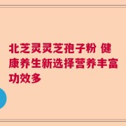 北芝灵灵芝孢子粉 健康养生新选择营养丰富功效多