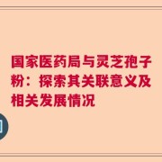 国家医药局与灵芝孢子粉：探索其关联意义及相关发展情况