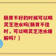 肠胃不好的时候可以喝灵芝泡水吗(肠胃不佳时，可以喝灵芝泡水缓解吗？)