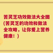 苦灵芝功效做法大全图(苦灵芝的功效和做法全攻略，让你爱上营养健康！)