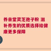 养亲堂灵芝孢子粉 滋补养生的优质选择给健康更多保障