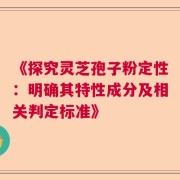 《探究灵芝孢子粉定性：明确其特性成分及相关判定标准》