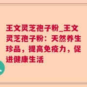 王文灵芝孢子粉_王文灵芝孢子粉：天然养生珍品，提高免疫力，促进健康生活