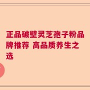 正品破壁灵芝孢子粉品牌推荐 高品质养生之选