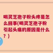 喝灵芝孢子粉头疼是怎么回事(喝灵芝孢子粉引起头痛的原因是什么？)
