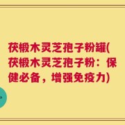 茯椴木灵芝孢子粉罐(茯椴木灵芝孢子粉：保健必备，增强免疫力)