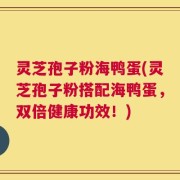 灵芝孢子粉海鸭蛋(灵芝孢子粉搭配海鸭蛋，双倍健康功效！)