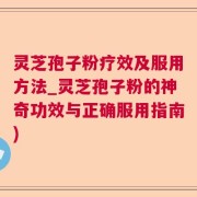 灵芝孢子粉疗效及服用方法_灵芝孢子粉的神奇功效与正确服用指南)