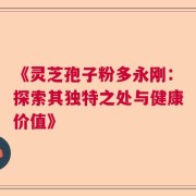 《灵芝孢子粉多永刚：探索其独特之处与健康价值》
