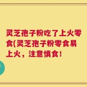 灵芝孢子粉吃了上火零食(灵芝孢子粉零食易上火，注意慎食！