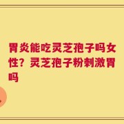 胃炎能吃灵芝孢子吗女性？灵芝孢子粉刺激胃吗