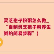 灵芝孢子粉粥怎么做_“自制灵芝孢子粉养生粥的简易步骤”)