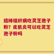 结缔组织病吃灵芝孢子粉？皮肌炎可以吃灵芝孢子粉吗