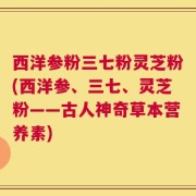 西洋参粉三七粉灵芝粉(西洋参、三七、灵芝粉——古人神奇草本营养素)
