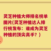 灵芝种植大师排名榜单图片(灵芝种植达人排行榜发布：谁成为灵芝种植的顶尖高手？)